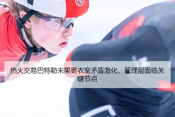 热火交易巴特勒未果更衣室矛盾激化，管理层面临关键节点